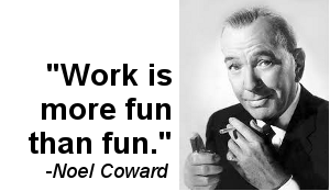 Noel Coward thought work is more fun than fun.